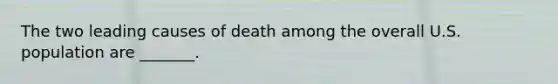 The two leading causes of death among the overall U.S. population are _______.