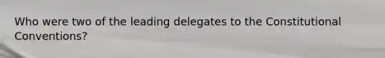 Who were two of the leading delegates to <a href='https://www.questionai.com/knowledge/knd5xy61DJ-the-constitutional-convention' class='anchor-knowledge'>the constitutional convention</a>s?