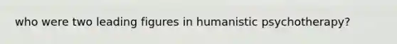 who were two leading figures in humanistic psychotherapy?