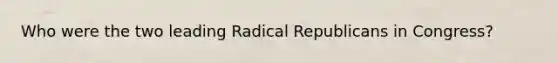 Who were the two leading Radical Republicans in Congress?