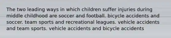 The two leading ways in which children suffer injuries during middle childhood are soccer and football. bicycle accidents and soccer. team sports and recreational leagues. vehicle accidents and team sports. vehicle accidents and bicycle accidents