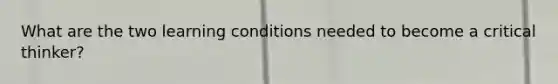 What are the two learning conditions needed to become a critical thinker?