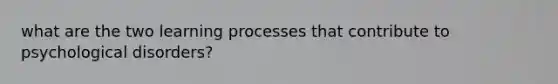 what are the two learning processes that contribute to psychological disorders?