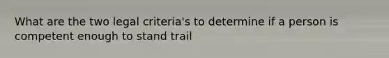 What are the two legal criteria's to determine if a person is competent enough to stand trail