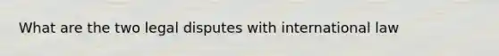 What are the two legal disputes with international law