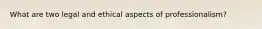What are two legal and ethical aspects of professionalism?