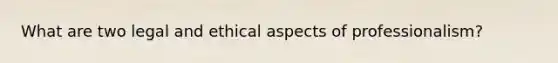 What are two legal and ethical aspects of professionalism?