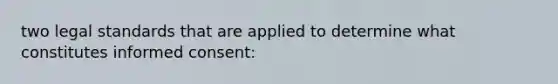 two legal standards that are applied to determine what constitutes informed consent: