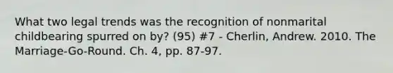 What two legal trends was the recognition of nonmarital childbearing spurred on by? (95) #7 - Cherlin, Andrew. 2010. The Marriage-Go-Round. Ch. 4, pp. 87-97.