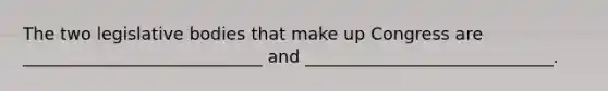 The two legislative bodies that make up Congress are ____________________________ and _____________________________.