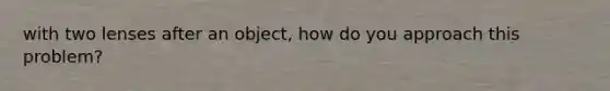 with two lenses after an object, how do you approach this problem?