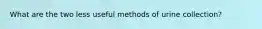 What are the two less useful methods of urine collection?