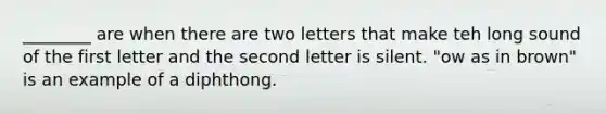 ________ are when there are two letters that make teh long sound of the first letter and the second letter is silent. "ow as in brown" is an example of a diphthong.