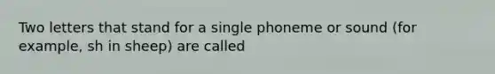 Two letters that stand for a single phoneme or sound (for example, sh in sheep) are called