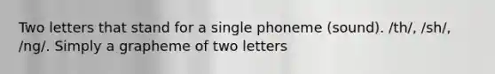 Two letters that stand for a single phoneme (sound). /th/, /sh/, /ng/. Simply a grapheme of two letters