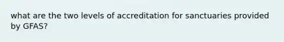 what are the two levels of accreditation for sanctuaries provided by GFAS?