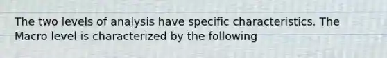 The two levels of analysis have specific characteristics. The Macro level is characterized by the following