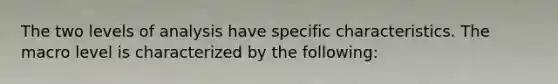 The two levels of analysis have specific characteristics. The macro level is characterized by the following: