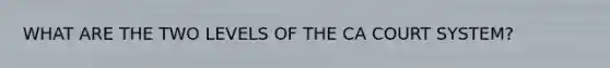 WHAT ARE THE TWO LEVELS OF THE CA COURT SYSTEM?