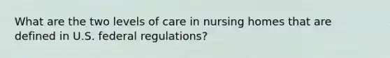 What are the two levels of care in nursing homes that are defined in U.S. federal regulations?