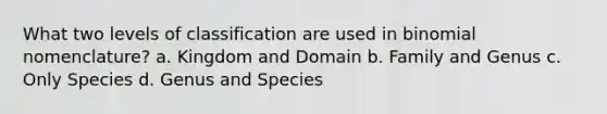 What two levels of classification are used in binomial nomenclature? a. Kingdom and Domain b. Family and Genus c. Only Species d. Genus and Species