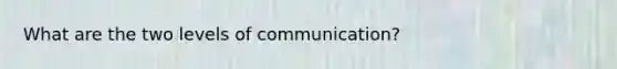 What are the two levels of communication?