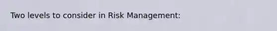 Two levels to consider in Risk Management: