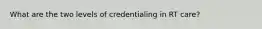 What are the two levels of credentialing in RT care?