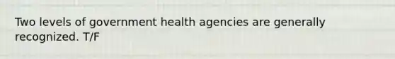 Two levels of government health agencies are generally recognized. T/F