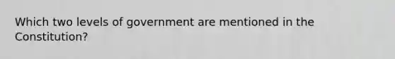 Which two levels of government are mentioned in the Constitution?