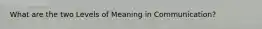 What are the two Levels of Meaning in Communication?