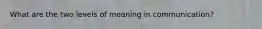 What are the two levels of meaning in communication?