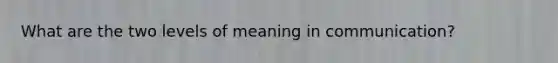 What are the two levels of meaning in communication?
