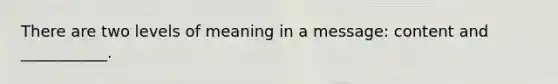 There are two levels of meaning in a message: content and ___________.