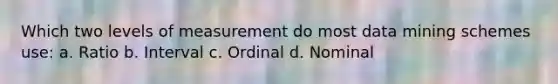 Which two levels of measurement do most data mining schemes use: a. Ratio b. Interval c. Ordinal d. Nominal