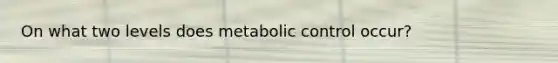 On what two levels does metabolic control occur?