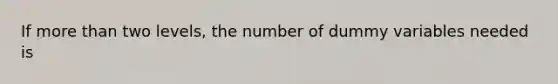 If <a href='https://www.questionai.com/knowledge/keWHlEPx42-more-than' class='anchor-knowledge'>more than</a> two levels, the number of dummy variables needed is