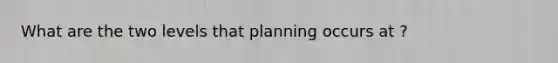 What are the two levels that planning occurs at ?