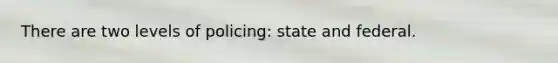 There are two levels of policing: state and federal.