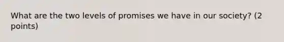 What are the two levels of promises we have in our society? (2 points)