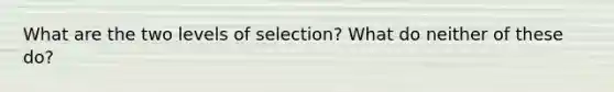 What are the two levels of selection? What do neither of these do?