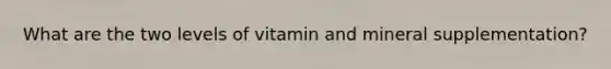 What are the two levels of vitamin and mineral supplementation?