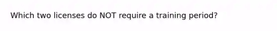 Which two licenses do NOT require a training period?