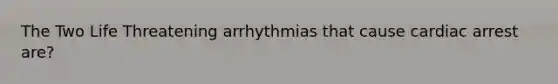 The Two Life Threatening arrhythmias that cause cardiac arrest are?