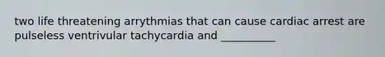 two life threatening arrythmias that can cause cardiac arrest are pulseless ventrivular tachycardia and __________