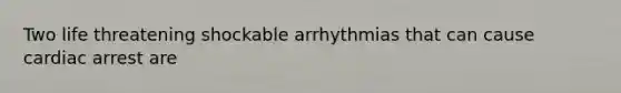 Two life threatening shockable arrhythmias that can cause cardiac arrest are