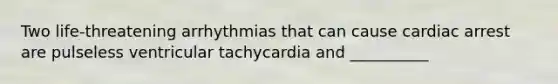 Two life-threatening arrhythmias that can cause cardiac arrest are pulseless ventricular tachycardia and __________