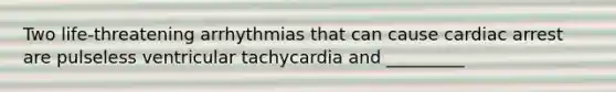 Two life-threatening arrhythmias that can cause cardiac arrest are pulseless ventricular tachycardia and _________