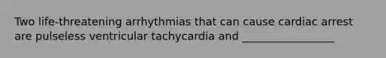 Two life-threatening arrhythmias that can cause cardiac arrest are pulseless ventricular tachycardia and _________________