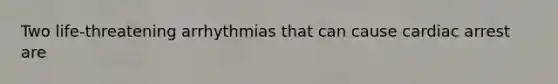 Two life-threatening arrhythmias that can cause cardiac arrest are